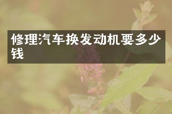 修理汽车换发动机要多少钱