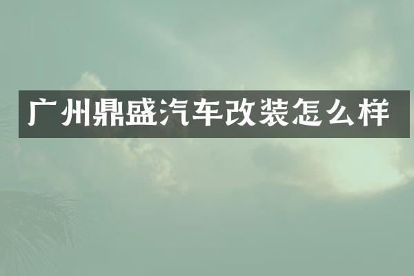 广州鼎盛汽车改装怎么样