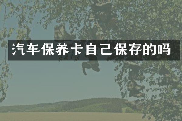 汽车保养卡自己保存的吗