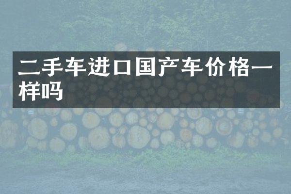 二手车进口国产车价格一样吗
