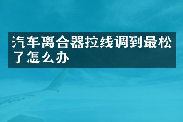 汽车离合器拉线调到最松了怎么办