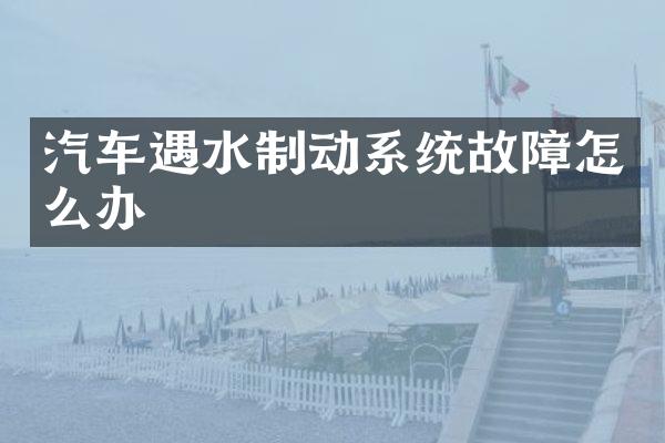 汽车遇水制动系统故障怎么办