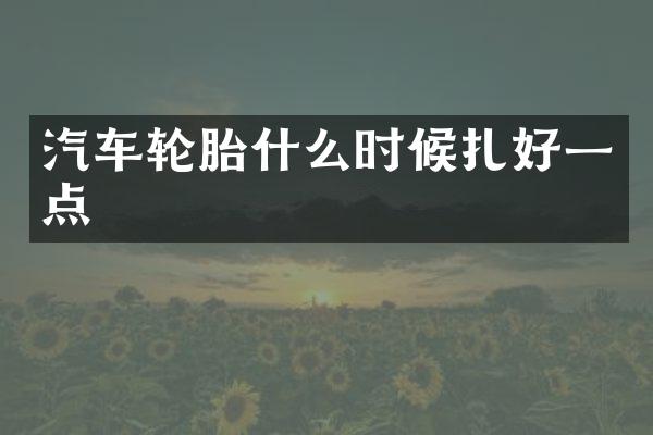 汽车轮胎什么时候扎好一点