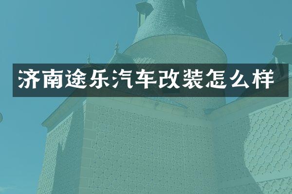 济南途乐汽车改装怎么样