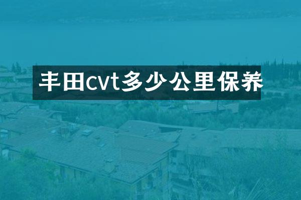 丰田cvt多少公里保养