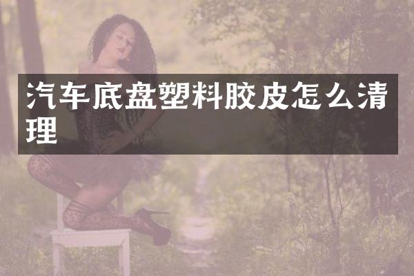汽车底盘塑料胶皮怎么清理