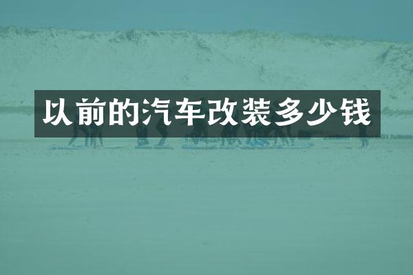 以前的汽车改装多少钱