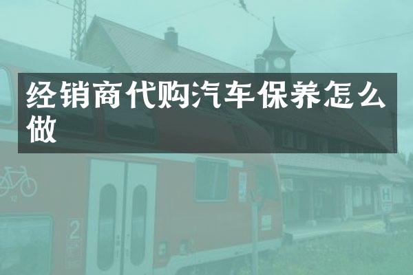 经销商代购汽车保养怎么做