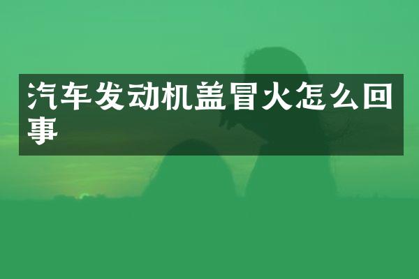 汽车发动机盖冒火怎么回事