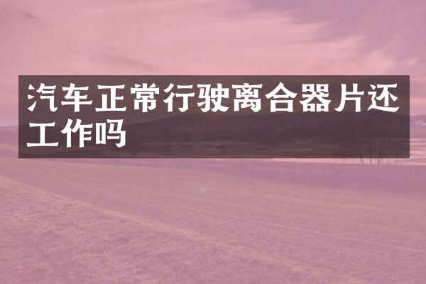 汽车正常行驶离合器片还工作吗
