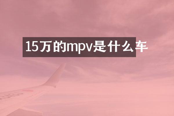 15万的mpv是什么车