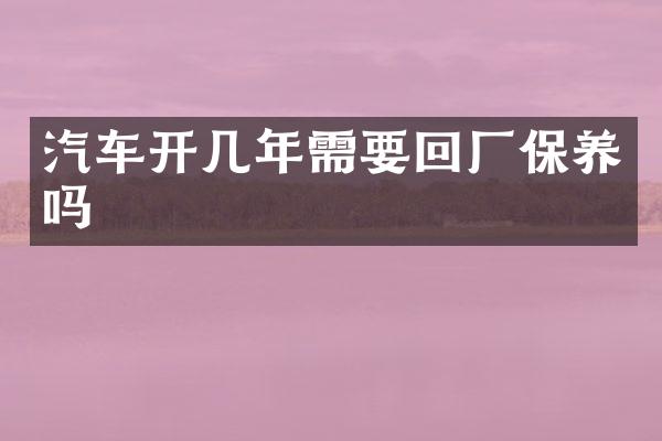 汽车开几年需要回厂保养吗