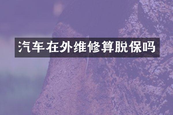 汽车在外维修算脱保吗