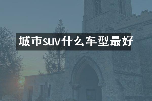 城市suv什么车型最好