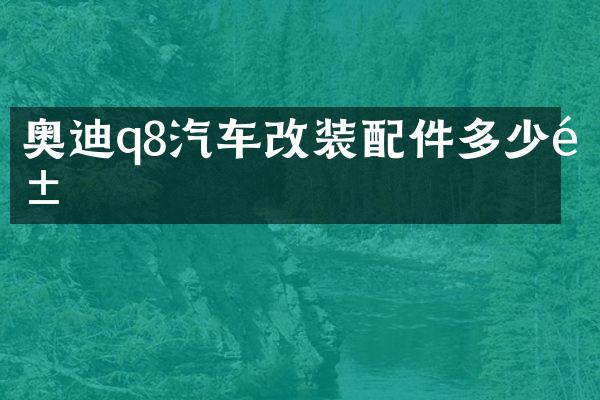 奥迪q8汽车改装配件多少钱