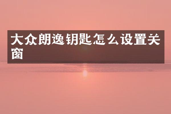 大众朗逸钥匙怎么设置关窗