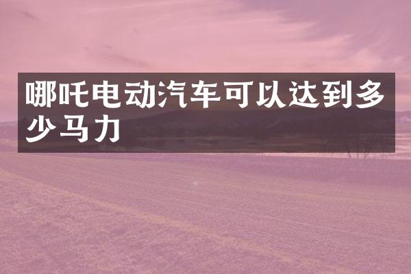 哪吒电动汽车可以达到多少马力