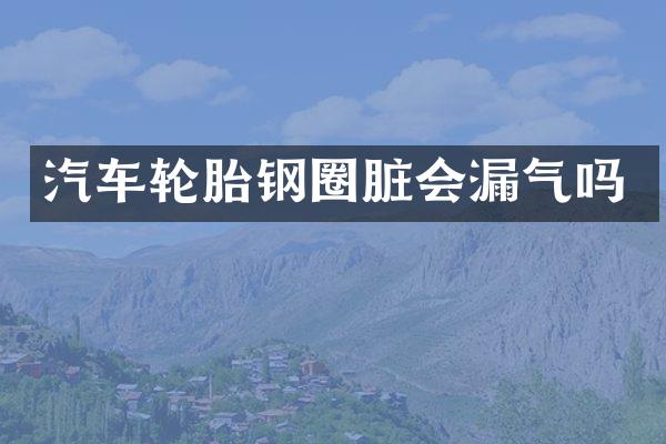 汽车轮胎钢圈脏会漏气吗