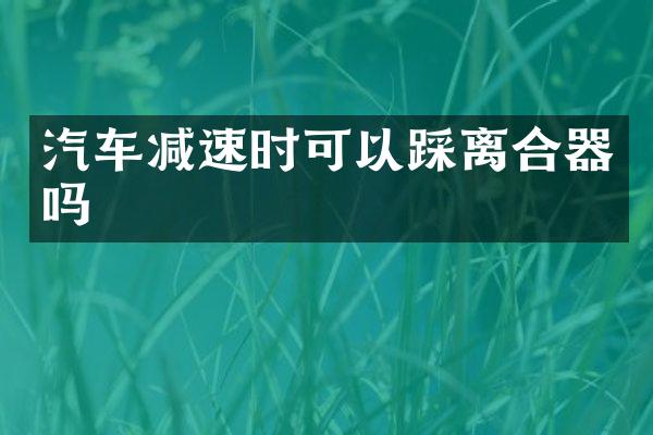 汽车减速时可以踩离合器吗