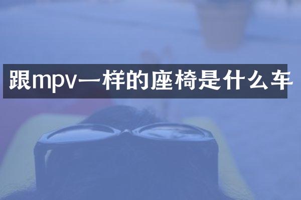 跟mpv一样的座椅是什么车