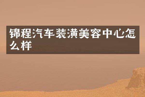 锦程汽车装潢美容中心怎么样