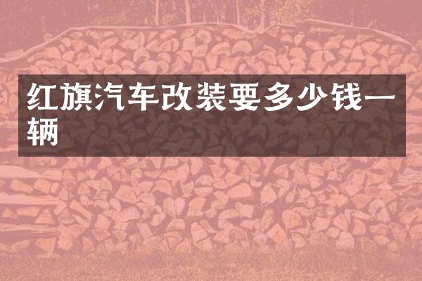 红旗汽车改装要多少钱一辆
