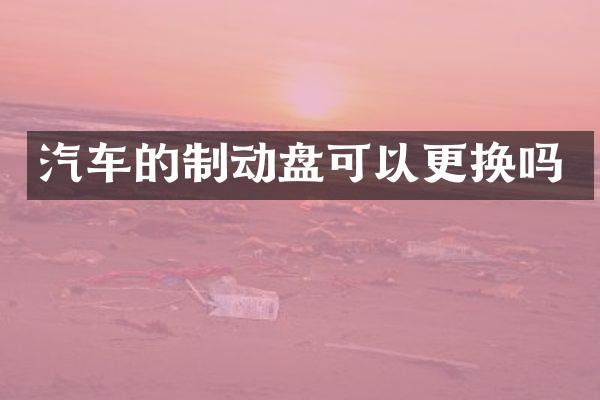 汽车的制动盘可以更换吗