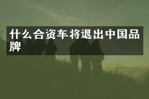 什么合资车将退出中国品牌