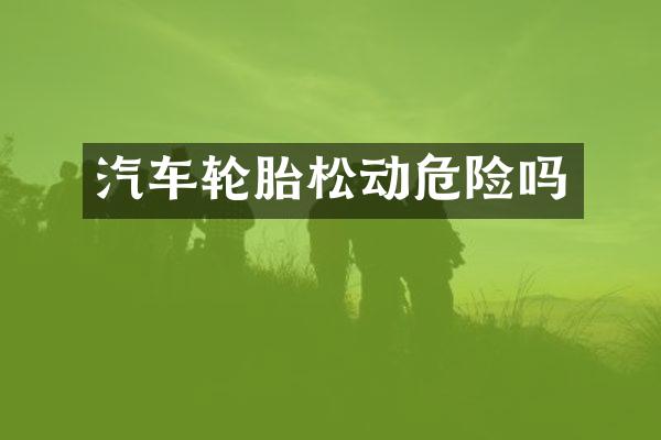 汽车轮胎松动危险吗