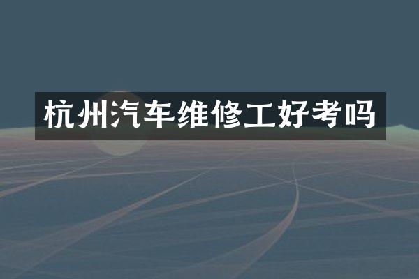 杭州汽车维修工好考吗