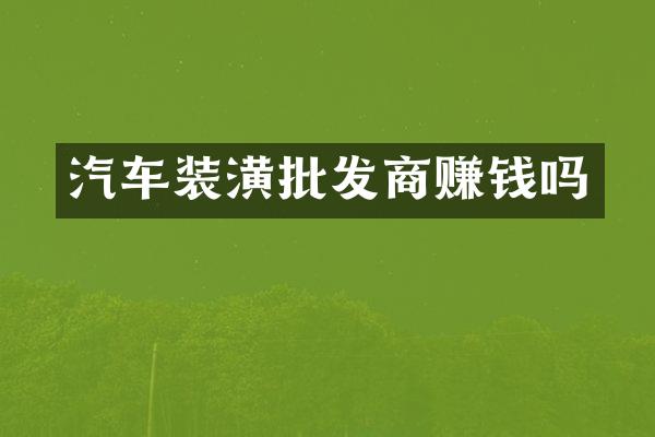 汽车装潢批发商赚钱吗