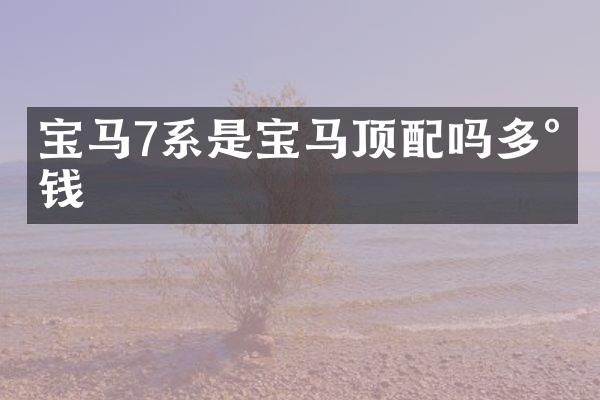 宝马7系是宝马顶配吗多少钱