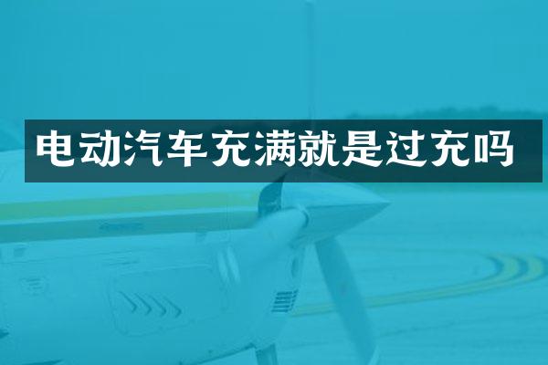 电动汽车充满就是过充吗