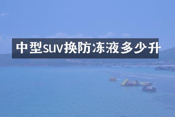 中型suv换防冻液多少升