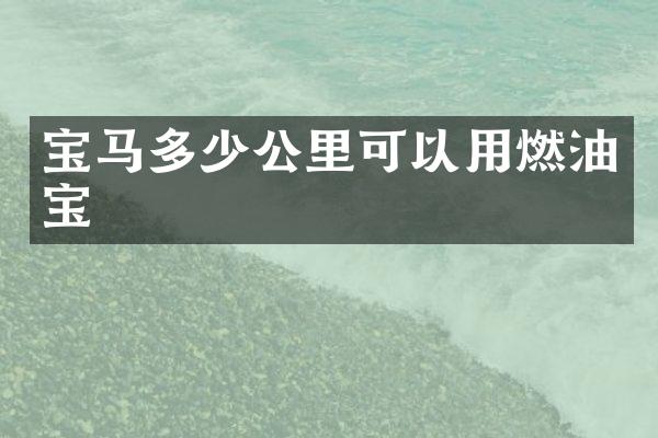 宝马多少公里可以用燃油宝