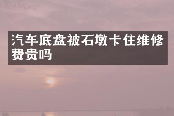汽车底盘被石墩卡住维修费贵吗