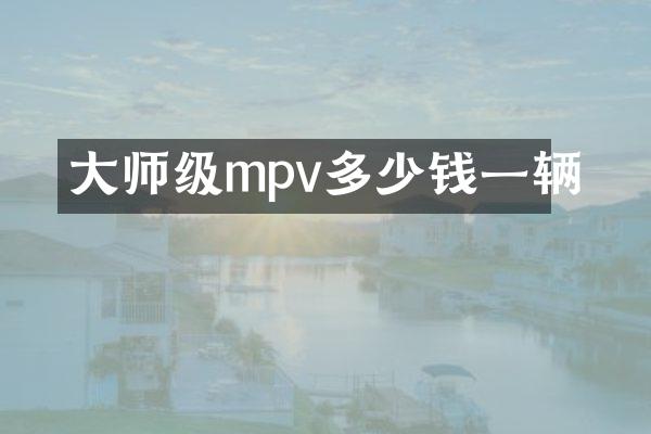 大师级mpv多少钱一辆
