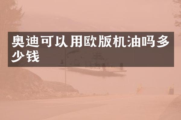奥迪可以用欧版机油吗多少钱
