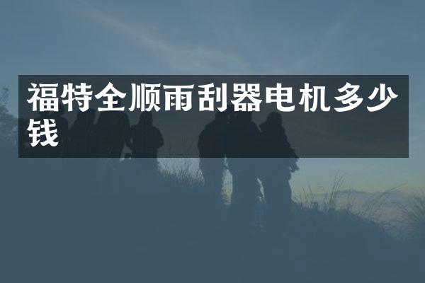 福特全顺雨刮器电机多少钱
