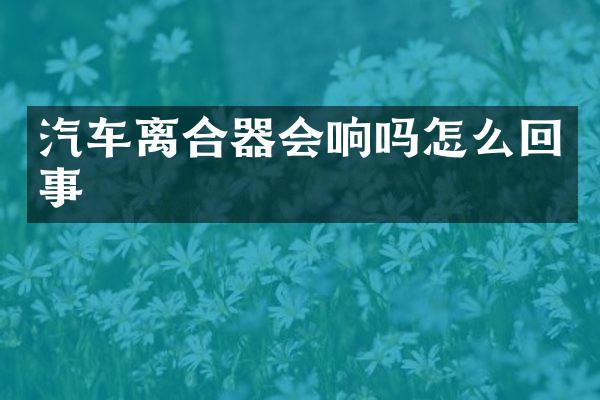 汽车离合器会响吗怎么回事