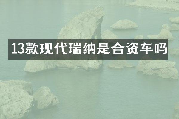 13款现代瑞纳是合资车吗