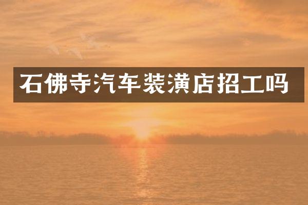 石佛寺汽车装潢店招工吗