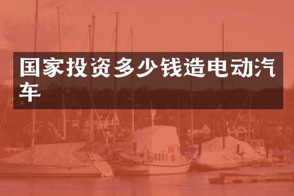 国家投资多少钱造电动汽车