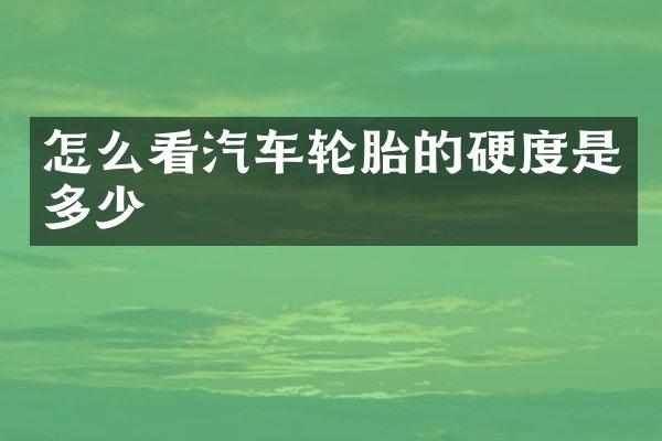 怎么看汽车轮胎的硬度是多少