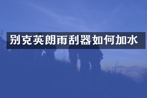 别克英朗雨刮器如何加水