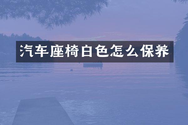 汽车座椅白色怎么保养
