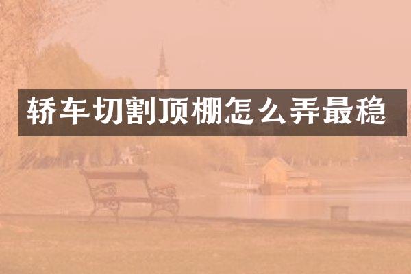 轿车切割顶棚怎么弄最稳