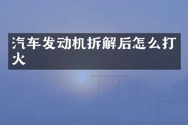 汽车发动机拆解后怎么打火