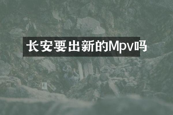 长安要出新的Mpv吗