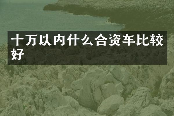 十万以内什么合资车比较好